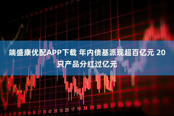 端盛康优配APP下载 年内债基派现超百亿元 20只产品分红过亿元