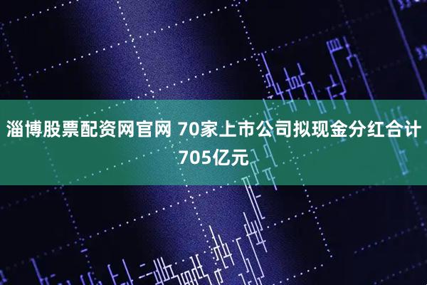 淄博股票配资网官网 70家上市公司拟现金分红合计705亿元