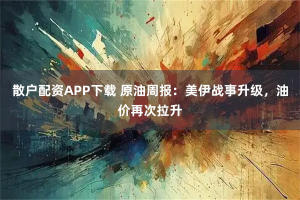 散户配资APP下载 原油周报：美伊战事升级，油价再次拉升