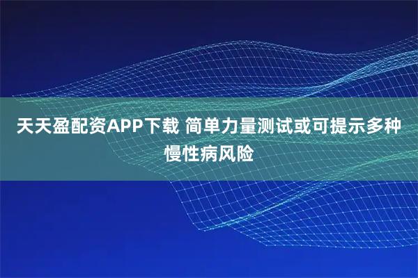 天天盈配资APP下载 简单力量测试或可提示多种慢性病风险