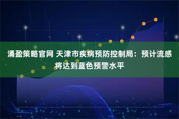 涌盈策略官网 天津市疾病预防控制局：预计流感将达到蓝色预警水平