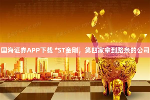 国海证券APP下载 *ST金刚，第四家拿到路条的公司