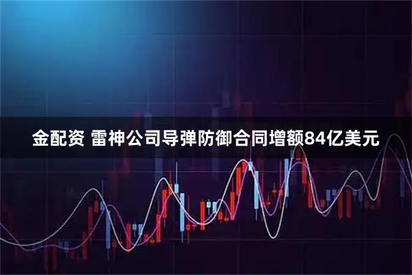 金配资 雷神公司导弹防御合同增额84亿美元