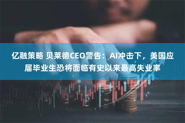 亿融策略 贝莱德CEO警告：AI冲击下，美国应届毕业生恐将面临有史以来最高失业率