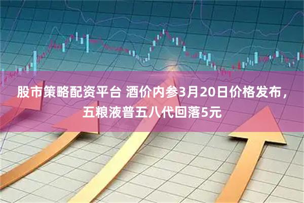 股市策略配资平台 酒价内参3月20日价格发布，五粮液普五八代回落5元