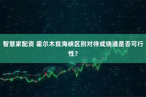 智慧家配资 霍尔木兹海峡区别对待或绕道是否可行性？