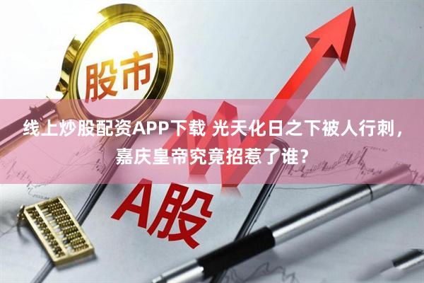 线上炒股配资APP下载 光天化日之下被人行刺，嘉庆皇帝究竟招惹了谁？