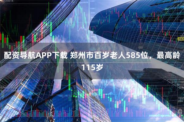 配资导航APP下载 郑州市百岁老人585位，最高龄115岁