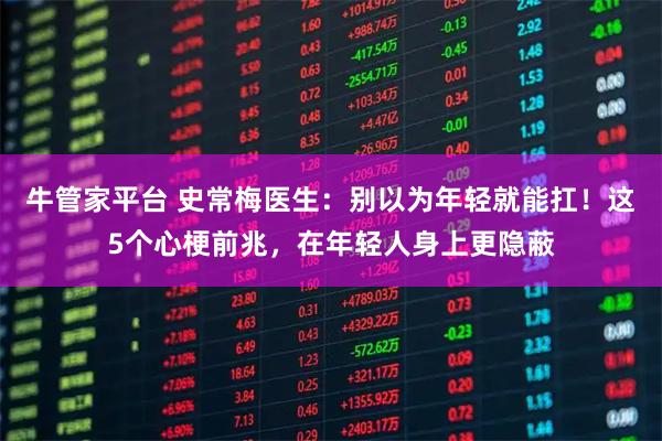 牛管家平台 史常梅医生：别以为年轻就能扛！这5个心梗前兆，在年轻人身上更隐蔽