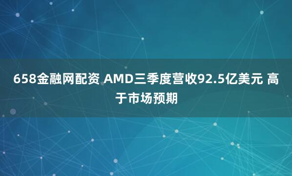 658金融网配资 AMD三季度营收92.5亿美元 高于市场预期