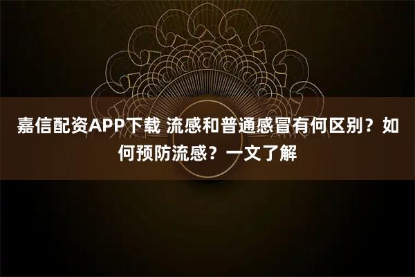 嘉信配资APP下载 流感和普通感冒有何区别？如何预防流感？一文了解