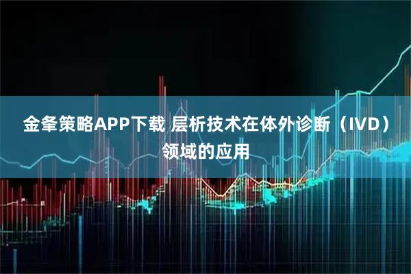 金夆策略APP下载 层析技术在体外诊断（IVD）领域的应用