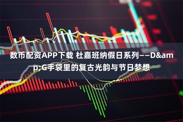 数币配资APP下载 杜嘉班纳假日系列——D&G手袋里的复古光韵与节日梦想