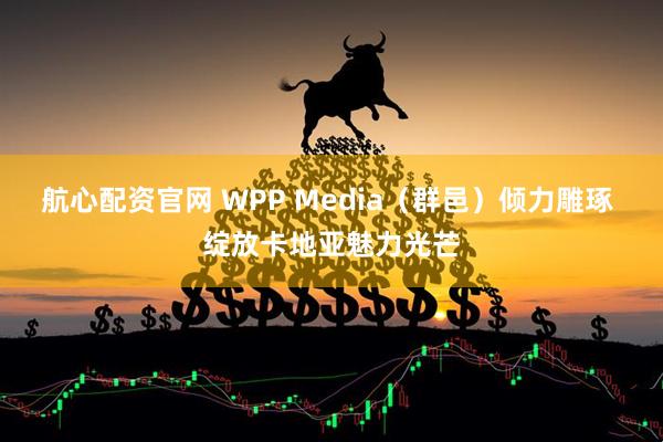 航心配资官网 WPP Media（群邑）倾力雕琢 绽放卡地亚魅力光芒