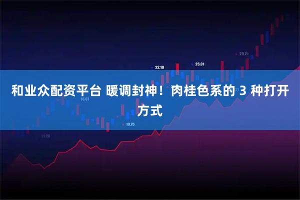 和业众配资平台 暖调封神！肉桂色系的 3 种打开方式