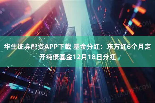 华生证券配资APP下载 基金分红:东方红6个月定开纯债基金12月18日分红