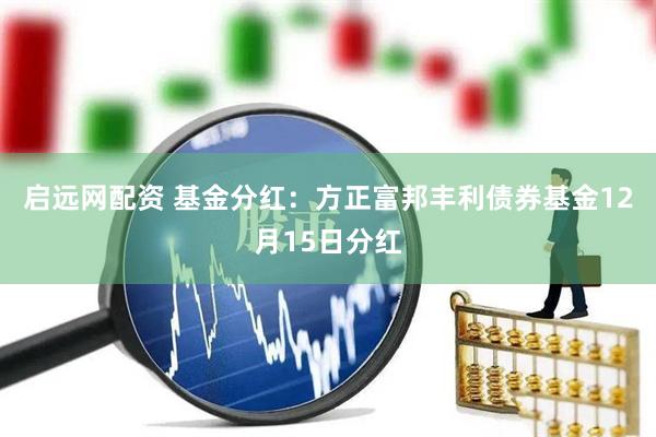 启远网配资 基金分红：方正富邦丰利债券基金12月15日分红