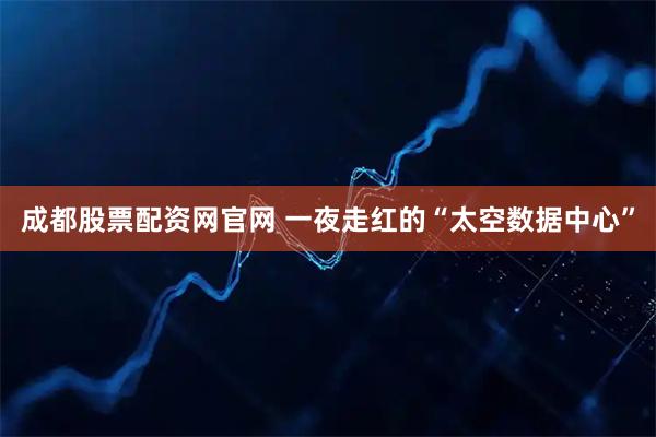 成都股票配资网官网 一夜走红的“太空数据中心”