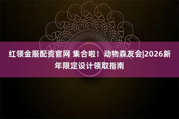 红领金服配资官网 集合啦！动物森友会|2026新年限定设计领取指南