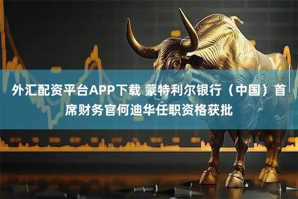 外汇配资平台APP下载 蒙特利尔银行（中国）首席财务官何迪华任职资格获批