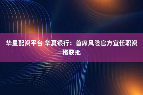 华星配资平台 华夏银行：首席风险官方宜任职资格获批