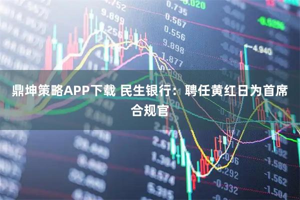 鼎坤策略APP下载 民生银行：聘任黄红日为首席合规官