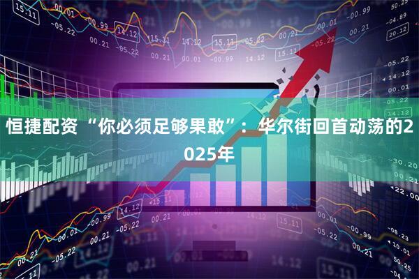 恒捷配资 “你必须足够果敢”：华尔街回首动荡的2025年