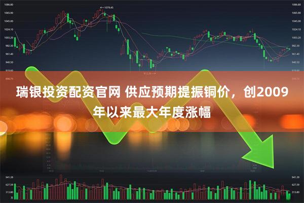 瑞银投资配资官网 供应预期提振铜价，创2009年以来最大年度涨幅