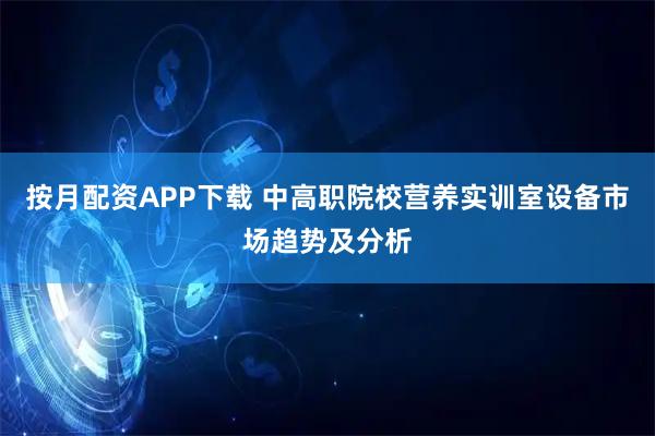 按月配资APP下载 中高职院校营养实训室设备市场趋势及分析
