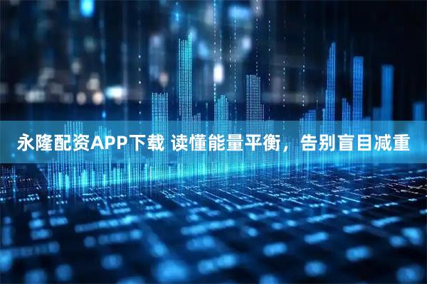 永隆配资APP下载 读懂能量平衡，告别盲目减重