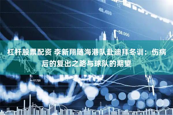 杠杆股票配资 李新翔随海港队赴迪拜冬训：伤病后的复出之路与球队的期望