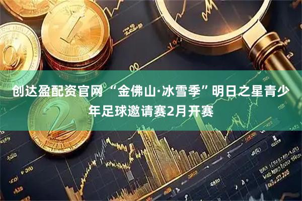 创达盈配资官网 “金佛山·冰雪季”明日之星青少年足球邀请赛2月开赛
