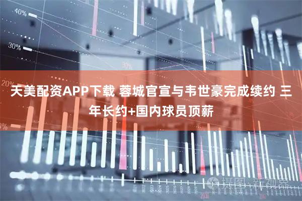 天美配资APP下载 蓉城官宣与韦世豪完成续约 三年长约+国内球员顶薪