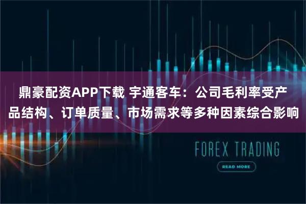 鼎豪配资APP下载 宇通客车：公司毛利率受产品结构、订单质量、市场需求等多种因素综合影响