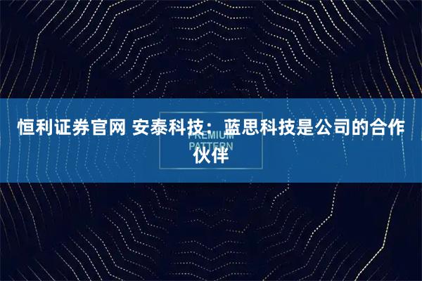 恒利证券官网 安泰科技：蓝思科技是公司的合作伙伴