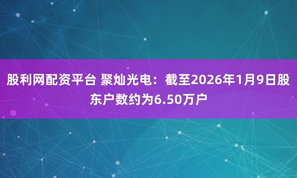 股利网配资平台 聚灿光电：截至2026年1月9日股东户数约为6.50万户