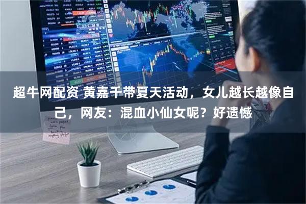 超牛网配资 黄嘉千带夏天活动，女儿越长越像自己，网友：混血小仙女呢？好遗憾