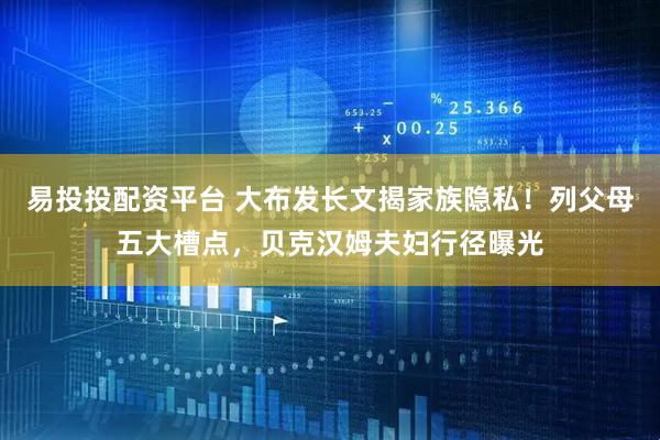易投投配资平台 大布发长文揭家族隐私！列父母五大槽点，贝克汉姆夫妇行径曝光