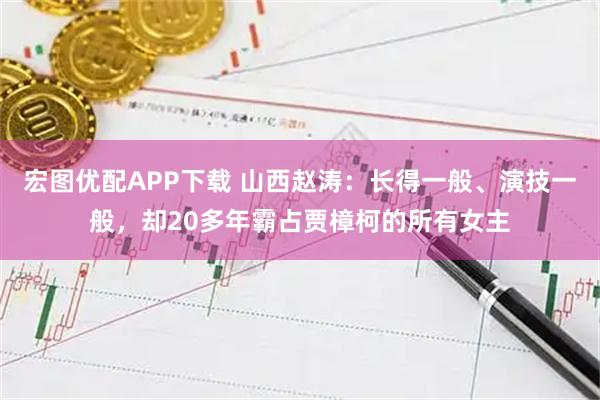 宏图优配APP下载 山西赵涛：长得一般、演技一般，却20多年霸占贾樟柯的所有女主