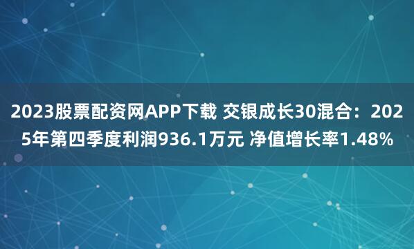 2023股票配资网APP下载 交银成长30混合：2025年第四季度利润936.1万元 净值增长率1.48%