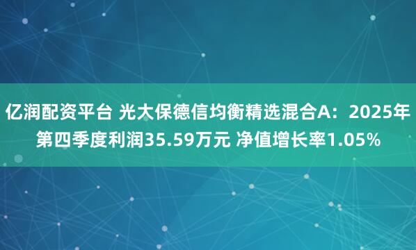 亿润配资平台 光大保德信均衡精选混合A：2025年第四季度利润35.59万元 净值增长率1.05%