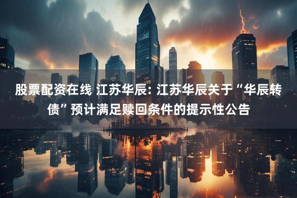 股票配资在线 江苏华辰: 江苏华辰关于“华辰转债”预计满足赎回条件的提示性公告