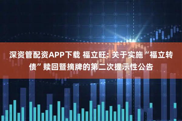 深资管配资APP下载 福立旺: 关于实施“福立转债”赎回暨摘牌的第二次提示性公告