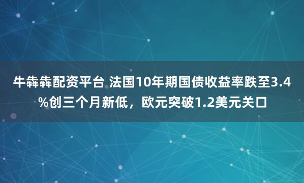 牛犇犇配资平台 法国10年期国债收益率跌至3.4%创三个月新低，欧元突破1.2美元关口