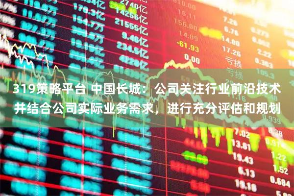 319策略平台 中国长城：公司关注行业前沿技术并结合公司实际业务需求，进行充分评估和规划