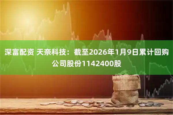 深富配资 天奈科技：截至2026年1月9日累计回购公司股份1142400股