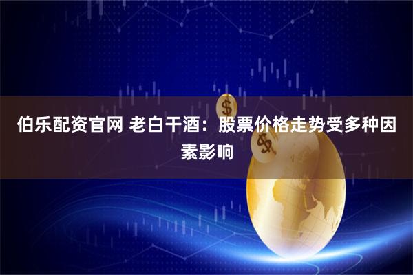 伯乐配资官网 老白干酒：股票价格走势受多种因素影响