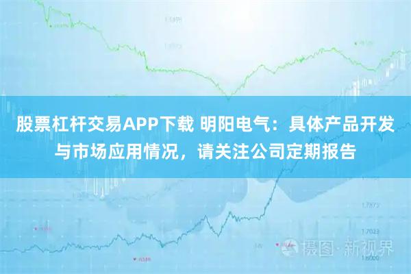 股票杠杆交易APP下载 明阳电气：具体产品开发与市场应用情况，请关注公司定期报告