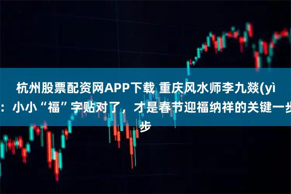 杭州股票配资网APP下载 重庆风水师李九燚(yì)：小小“福”字贴对了，才是春节迎福纳祥的关键一步