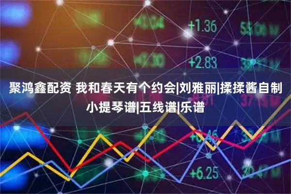 聚鸿鑫配资 我和春天有个约会|刘雅丽|揉揉酱自制小提琴谱|五线谱|乐谱
